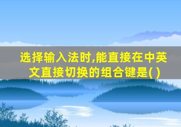 选择输入法时,能直接在中英文直接切换的组合键是( )